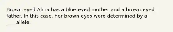 Brown-eyed Alma has a blue-eyed mother and a brown-eyed father. In this case, her brown eyes were determined by a ____allele.