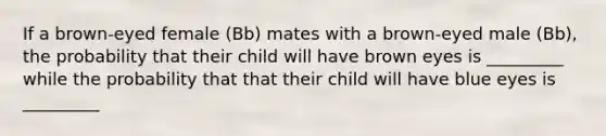 If a brown-eyed female (Bb) mates with a brown-eyed male (Bb), the probability that their child will have brown eyes is _________ while the probability that that their child will have blue eyes is _________