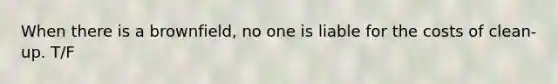When there is a brownfield, no one is liable for the costs of clean-up. T/F