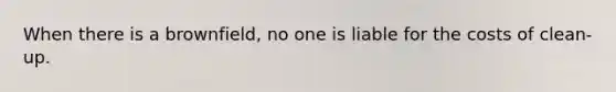 When there is a brownfield, no one is liable for the costs of clean-up.