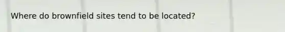 Where do brownfield sites tend to be located?