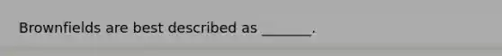 Brownfields are best described as _______.