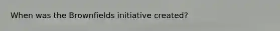 When was the Brownfields initiative created?