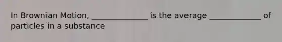 In Brownian Motion, ______________ is the average _____________ of particles in a substance