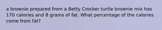 a brownie prepared from a Betty Crocker turtle brownie mix has 170 calories and 8 grams of fat. What percentage of the calories come from fat?