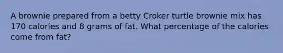 A brownie prepared from a betty Croker turtle brownie mix has 170 calories and 8 grams of fat. What percentage of the calories come from fat?