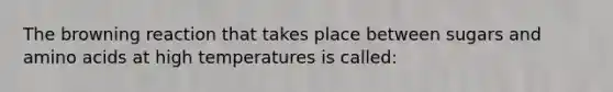 The browning reaction that takes place between sugars and amino acids at high temperatures is called:
