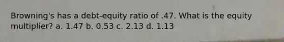 Browning's has a debt-equity ratio of .47. What is the equity multiplier? a. 1.47 b. 0.53 c. 2.13 d. 1.13