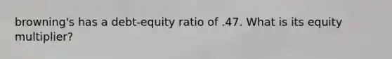 browning's has a debt-equity ratio of .47. What is its equity multiplier?