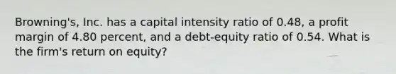 Browning's, Inc. has a capital intensity ratio of 0.48, a profit margin of 4.80 percent, and a debt-equity ratio of 0.54. What is the firm's return on equity?