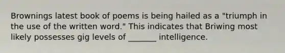 Brownings latest book of poems is being hailed as a "triumph in the use of the written word." This indicates that Briwing most likely possesses gig levels of _______ intelligence.