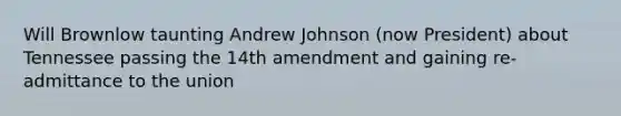 Will Brownlow taunting Andrew Johnson (now President) about Tennessee passing the 14th amendment and gaining re-admittance to the union