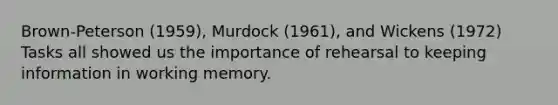 Brown-Peterson (1959), Murdock (1961), and Wickens (1972) Tasks all showed us the importance of rehearsal to keeping information in working memory.