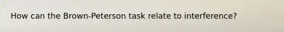 How can the Brown-Peterson task relate to interference?