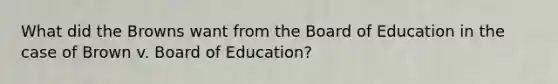 What did the Browns want from the Board of Education in the case of Brown v. Board of Education?