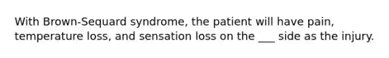 With Brown-Sequard syndrome, the patient will have pain, temperature loss, and sensation loss on the ___ side as the injury.