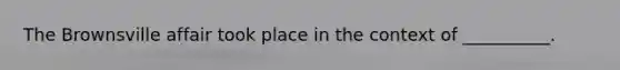The Brownsville affair took place in the context of __________.