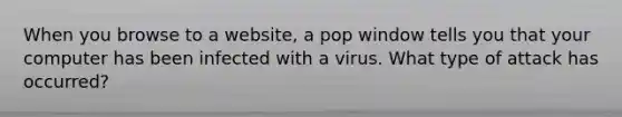 When you browse to a website, a pop window tells you that your computer has been infected with a virus. What type of attack has occurred?