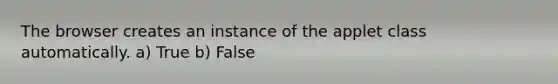 The browser creates an instance of the applet class automatically. a) True b) False