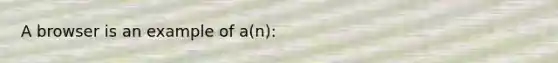 A browser is an example of a(n):