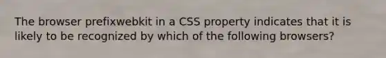 The browser prefixwebkit in a CSS property indicates that it is likely to be recognized by which of the following browsers?