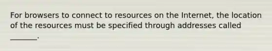 For browsers to connect to resources on the Internet, the location of the resources must be specified through addresses called _______.