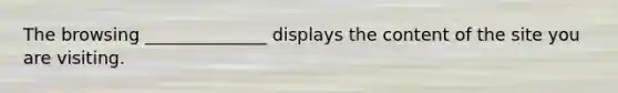 The browsing ______________ displays the content of the site you are visiting.