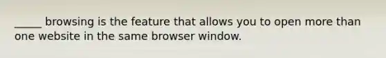 _____ browsing is the feature that allows you to open <a href='https://www.questionai.com/knowledge/keWHlEPx42-more-than' class='anchor-knowledge'>more than</a> one website in the same browser window.