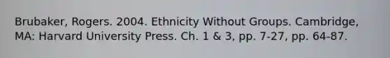 Brubaker, Rogers. 2004. Ethnicity Without Groups. Cambridge, MA: Harvard University Press. Ch. 1 & 3, pp. 7-27, pp. 64-87.