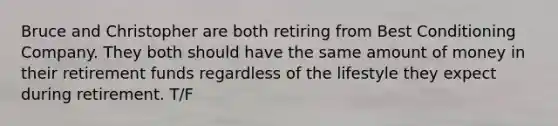 Bruce and Christopher are both retiring from Best Conditioning Company. They both should have the same amount of money in their retirement funds regardless of the lifestyle they expect during retirement. T/F