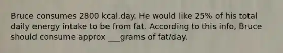 Bruce consumes 2800 kcal.day. He would like 25% of his total daily energy intake to be from fat. According to this info, Bruce should consume approx ___grams of fat/day.