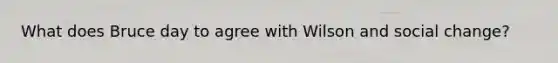 What does Bruce day to agree with Wilson and social change?