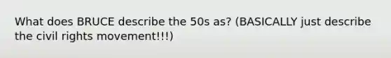 What does BRUCE describe the 50s as? (BASICALLY just describe the civil rights movement!!!)