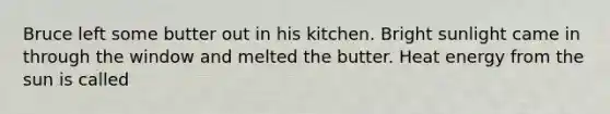 Bruce left some butter out in his kitchen. Bright sunlight came in through the window and melted the butter. Heat energy from the sun is called