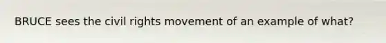 BRUCE sees the civil rights movement of an example of what?