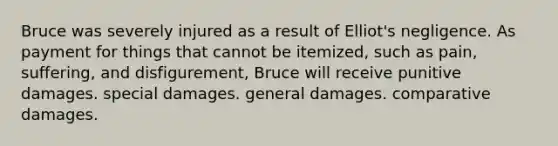 Bruce was severely injured as a result of Elliot's negligence. As payment for things that cannot be itemized, such as pain, suffering, and disfigurement, Bruce will receive punitive damages. special damages. general damages. comparative damages.