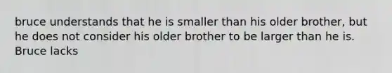 bruce understands that he is smaller than his older brother, but he does not consider his older brother to be larger than he is. Bruce lacks