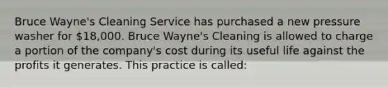 Bruce Wayne's Cleaning Service has purchased a new pressure washer for 18,000. Bruce Wayne's Cleaning is allowed to charge a portion of the company's cost during its useful life against the profits it generates. This practice is called: