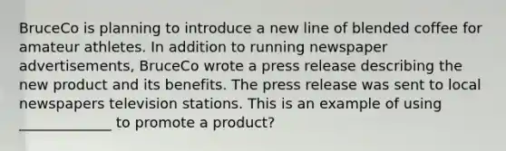 BruceCo is planning to introduce a new line of blended coffee for amateur athletes. In addition to running newspaper advertisements, BruceCo wrote a press release describing the new product and its benefits. The press release was sent to local newspapers television stations. This is an example of using _____________ to promote a product?