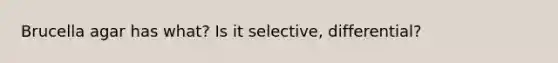 Brucella agar has what? Is it selective, differential?