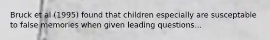 Bruck et al (1995) found that children especially are susceptable to false memories when given leading questions...