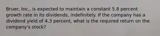 Bruer, Inc., is expected to maintain a constant 5.8 percent growth rate in its dividends, indefinitely. If the company has a dividend yield of 4.3 percent, what is the required return on the company's stock?