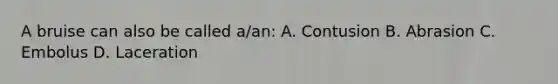 A bruise can also be called a/an: A. Contusion B. Abrasion C. Embolus D. Laceration