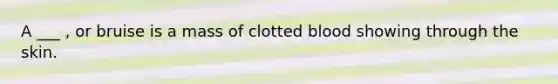 A ___ , or bruise is a mass of clotted blood showing through the skin.