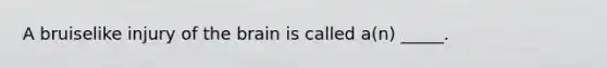 A bruiselike injury of the brain is called a(n) _____.