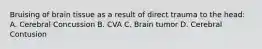 Bruising of brain tissue as a result of direct trauma to the head: A. Cerebral Concussion B. CVA C. Brain tumor D. Cerebral Contusion