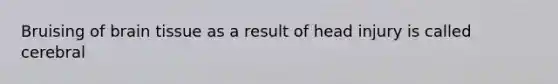 Bruising of brain tissue as a result of head injury is called cerebral