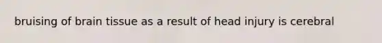 bruising of brain tissue as a result of head injury is cerebral