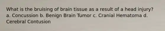 What is the bruising of brain tissue as a result of a head injury? a. Concussion b. Benign Brain Tumor c. Cranial Hematoma d. Cerebral Contusion