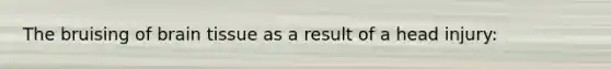 The bruising of brain tissue as a result of a head injury: